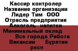 Кассир-контролер › Название организации ­ Лидер Тим, ООО › Отрасль предприятия ­ Алкоголь, напитки › Минимальный оклад ­ 35 000 - Все города Работа » Вакансии   . Бурятия респ.